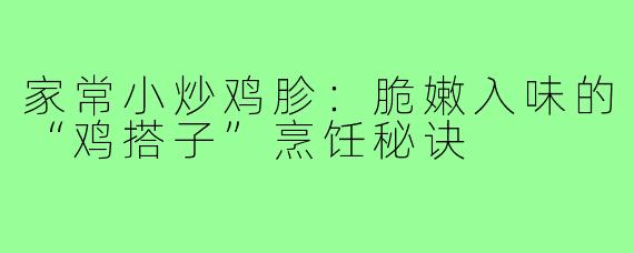 家常小炒鸡胗：脆嫩入味的“鸡搭子”烹饪秘诀