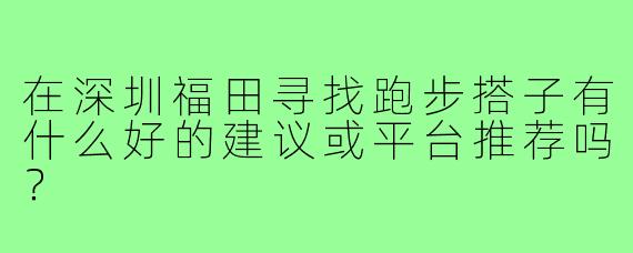 在深圳福田寻找跑步搭子有什么好的建议或平台推荐吗?