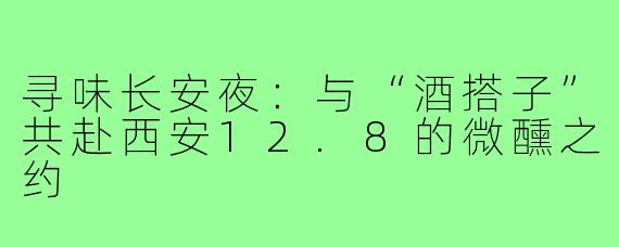 寻味长安夜:与“酒搭子”共赴西安12.8的微醺之约