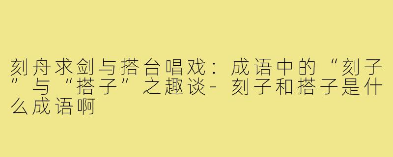 刻舟求剑与搭台唱戏:成语中的“刻子”与“搭子”之趣谈-刻子和搭子是什么成语啊