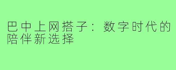 巴中上网搭子:数字时代的陪伴新选择