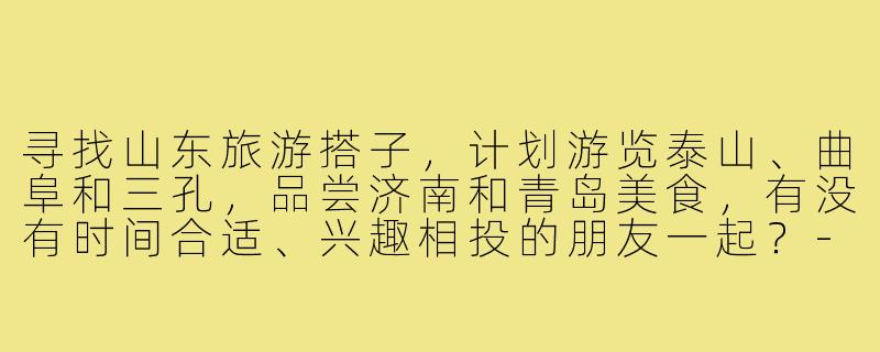 寻找山东旅游搭子，计划游览泰山、曲阜和三孔，品尝济南和青岛美食，有没有时间合适、兴趣相投的朋友一起？-寻找旅游搭子山东