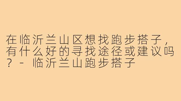 在临沂兰山区想找跑步搭子，有什么好的寻找途径或建议吗？-临沂兰山跑步搭子
