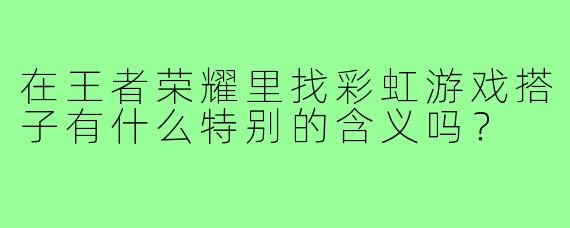 在王者荣耀里找彩虹游戏搭子有什么特别的含义吗？