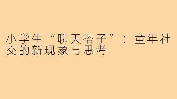 小学生“聊天搭子”：童年社交的新现象与思考