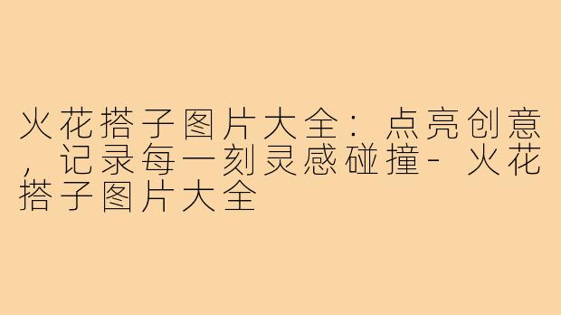 火花搭子图片大全：点亮创意，记录每一刻灵感碰撞-火花搭子图片大全