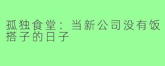 孤独食堂:当新公司没有饭搭子的日子