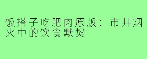 饭搭子吃肥肉原版：市井烟火中的饮食默契