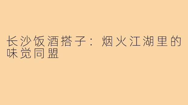 长沙饭酒搭子：烟火江湖里的味觉同盟