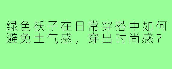 绿色袄子在日常穿搭中如何避免土气感，穿出时尚感？