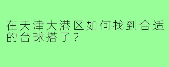 在天津大港区如何找到合适的台球搭子？