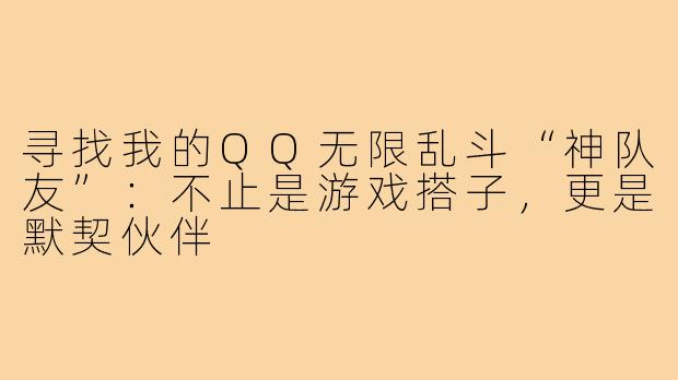 寻找我的QQ无限乱斗“神队友”:不止是游戏搭子,更是默契伙伴