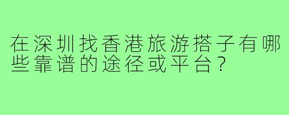 在深圳找香港旅游搭子有哪些靠谱的途径或平台？