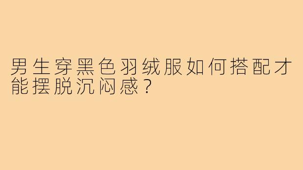 男生穿黑色羽绒服如何搭配才能摆脱沉闷感？