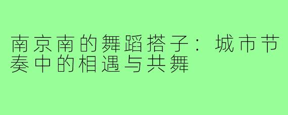 南京南的舞蹈搭子:城市节奏中的相遇与共舞