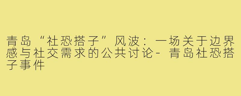 青岛“社恐搭子”风波：一场关于边界感与社交需求的公共讨论-青岛社恐搭子事件