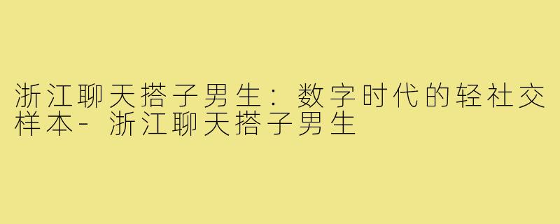 浙江聊天搭子男生：数字时代的轻社交样本-浙江聊天搭子男生