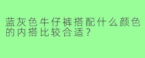 蓝灰色牛仔裤搭配什么颜色的内搭比较合适?