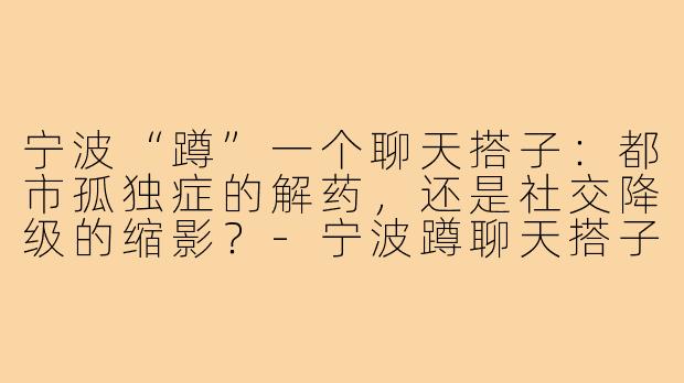 宁波“蹲”一个聊天搭子：都市孤独症的解药，还是社交降级的缩影？-宁波蹲聊天搭子