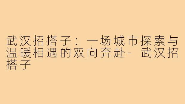 武汉招搭子：一场城市探索与温暖相遇的双向奔赴-武汉招搭子