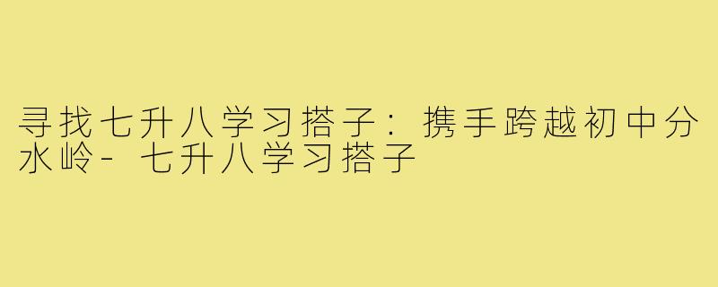寻找七升八学习搭子：携手跨越初中分水岭-七升八学习搭子