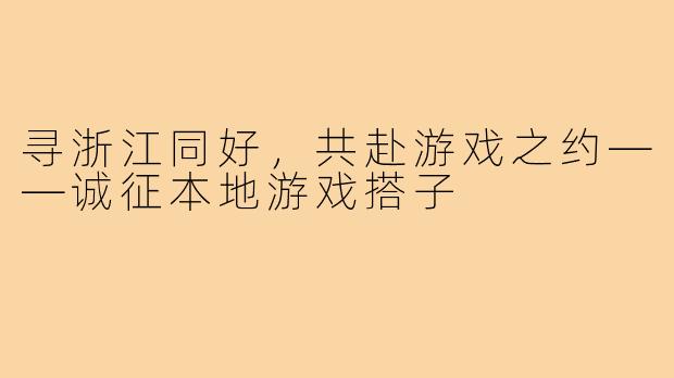 寻浙江同好，共赴游戏之约——诚征本地游戏搭子