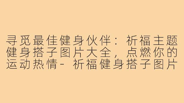 寻觅最佳健身伙伴:祈福主题健身搭子图片大全,点燃你的运动热情-祈福健身搭子图片大全