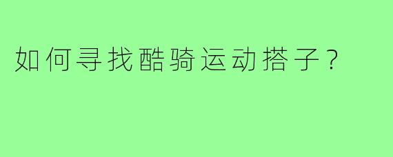 如何寻找酷骑运动搭子？