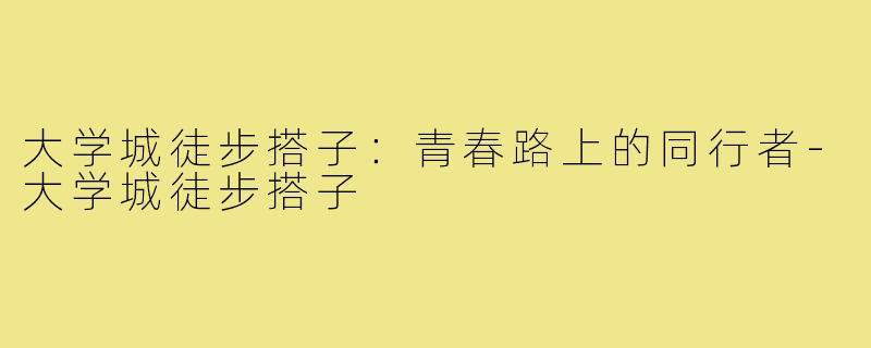 大学城徒步搭子：青春路上的同行者-大学城徒步搭子