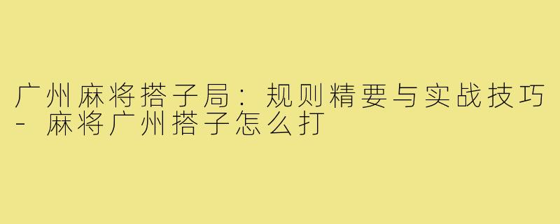 广州麻将搭子局：规则精要与实战技巧-麻将广州搭子怎么打