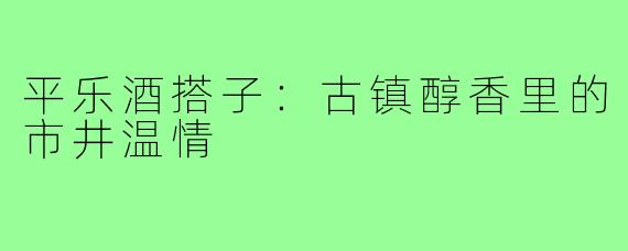 平乐酒搭子：古镇醇香里的市井温情