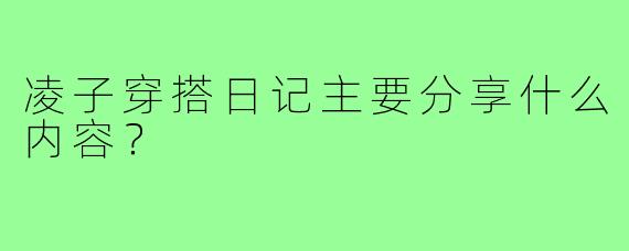 凌子穿搭日记主要分享什么内容？