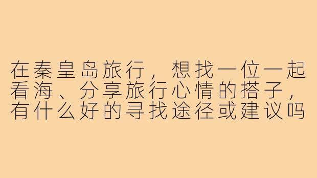 在秦皇岛旅行，想找一位一起看海、分享旅行心情的搭子，有什么好的寻找途径或建议吗？-寻找秦皇岛看海搭子