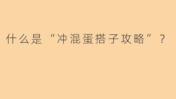 什么是“冲混蛋搭子攻略”？