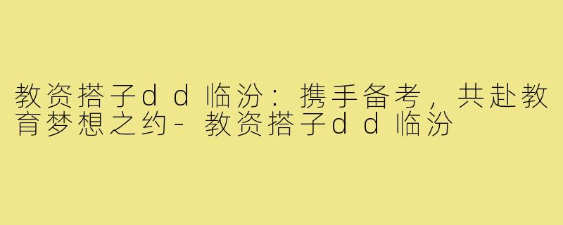 教资搭子dd临汾:携手备考,共赴教育梦想之约-教资搭子dd临汾