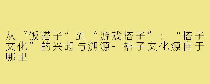 从“饭搭子”到“游戏搭子”：“搭子文化”的兴起与溯源-搭子文化源自于哪里