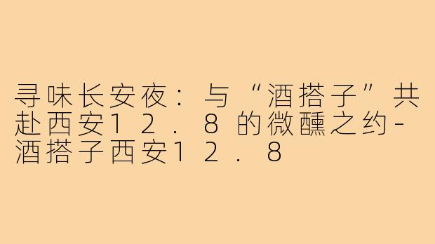 寻味长安夜:与“酒搭子”共赴西安12.8的微醺之约-酒搭子西安12.8