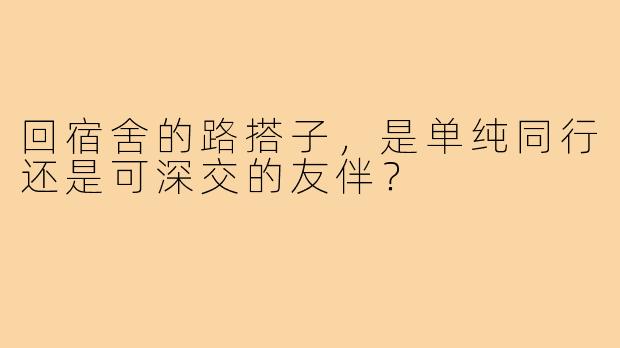 回宿舍的路搭子，是单纯同行还是可深交的友伴？