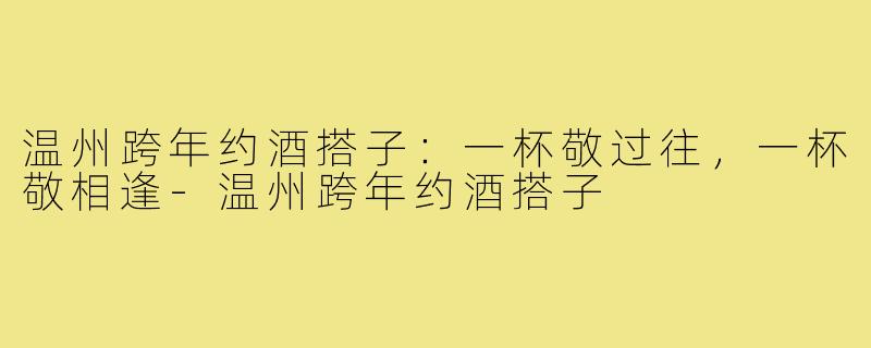 温州跨年约酒搭子:一杯敬过往,一杯敬相逢-温州跨年约酒搭子