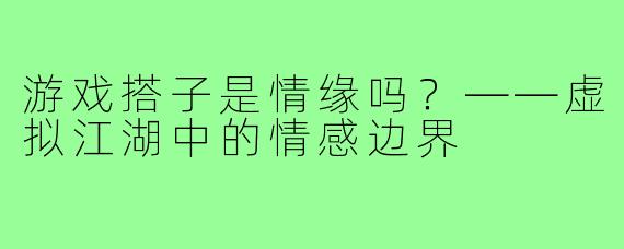 游戏搭子是情缘吗?——虚拟江湖中的情感边界