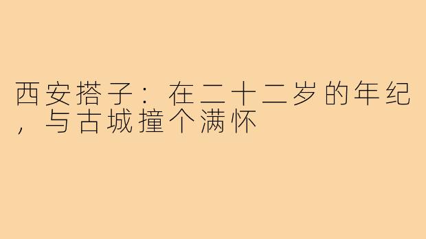 西安搭子：在二十二岁的年纪，与古城撞个满怀