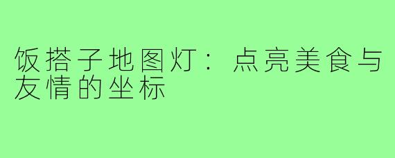 饭搭子地图灯：点亮美食与友情的坐标