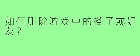 如何删除游戏中的搭子或好友?