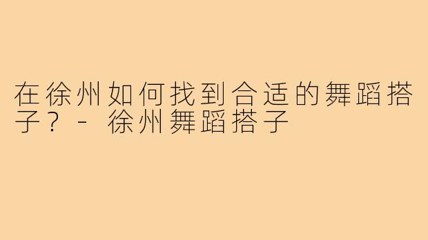 在徐州如何找到合适的舞蹈搭子?-徐州舞蹈搭子