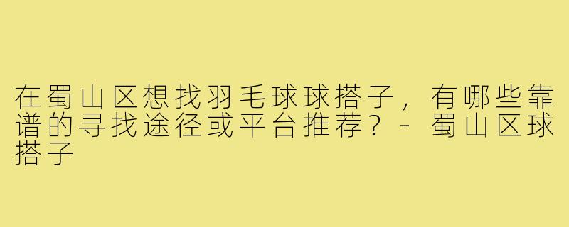 在蜀山区想找羽毛球球搭子,有哪些靠谱的寻找途径或平台推荐?-蜀山区球搭子