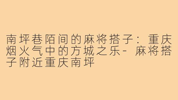 南坪巷陌间的麻将搭子：重庆烟火气中的方城之乐-麻将搭子附近重庆南坪