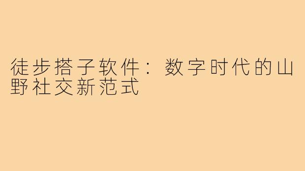徒步搭子软件：数字时代的山野社交新范式