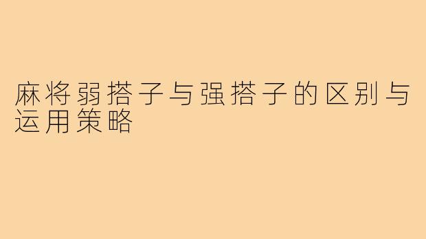 麻将弱搭子与强搭子的区别与运用策略