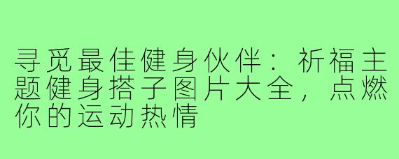 寻觅最佳健身伙伴:祈福主题健身搭子图片大全,点燃你的运动热情
