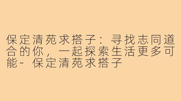 保定清苑求搭子：寻找志同道合的你，一起探索生活更多可能-保定清苑求搭子